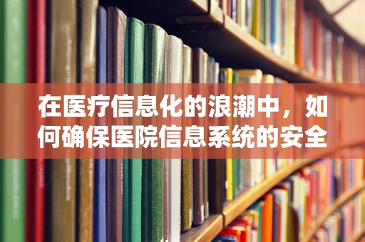 在医疗信息化的浪潮中，如何确保医院信息系统的安全与高效？