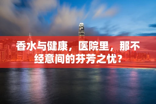 香水与健康，医院里，那不经意间的芬芳之忧？