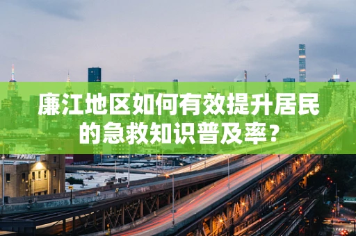 廉江地区如何有效提升居民的急救知识普及率？