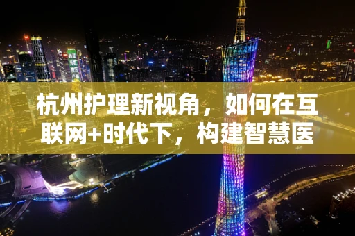 杭州护理新视角，如何在互联网+时代下，构建智慧医疗的杭式护理模式？