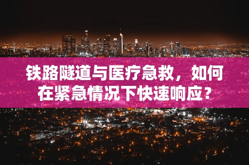铁路隧道与医疗急救，如何在紧急情况下快速响应？