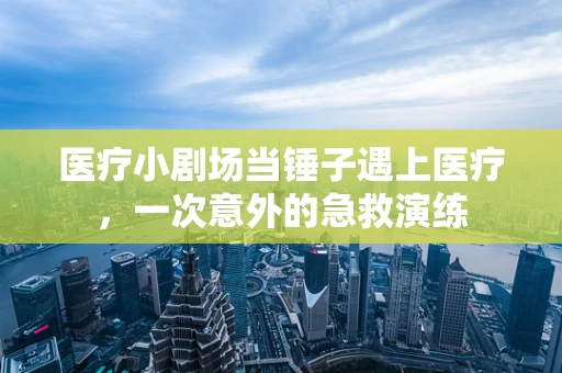 医疗小剧场当锤子遇上医疗，一次意外的急救演练