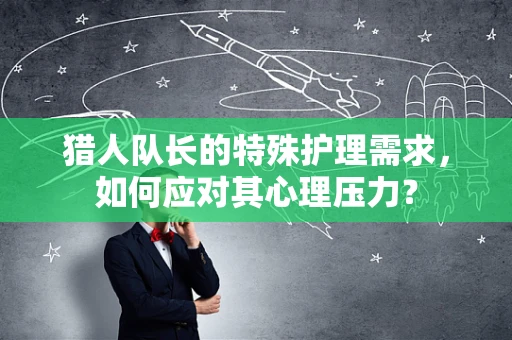 猎人队长的特殊护理需求，如何应对其心理压力？