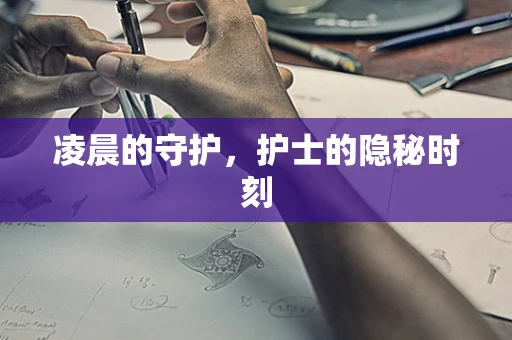 凌晨的守护，护士的隐秘时刻
