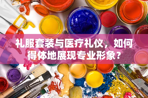 礼服套装与医疗礼仪，如何得体地展现专业形象？
