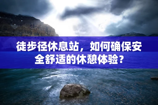 徒步径休息站，如何确保安全舒适的休憩体验？