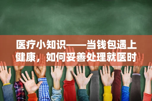 医疗小知识——当钱包遇上健康，如何妥善处理就医时的个人财物？