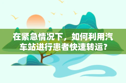 在紧急情况下，如何利用汽车站进行患者快速转运？