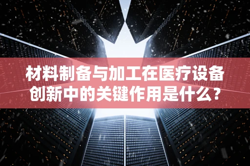 材料制备与加工在医疗设备创新中的关键作用是什么？