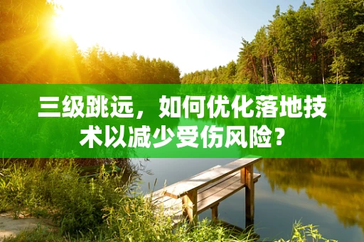 三级跳远，如何优化落地技术以减少受伤风险？