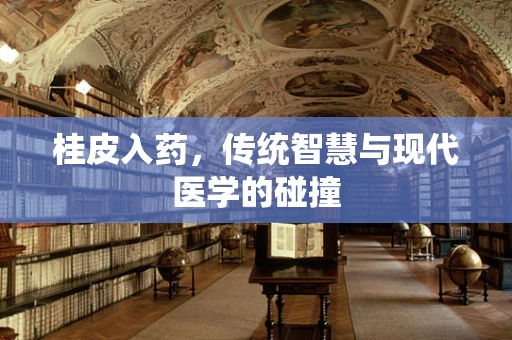 桂皮入药，传统智慧与现代医学的碰撞