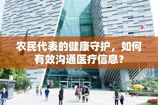农民代表的健康守护，如何有效沟通医疗信息？