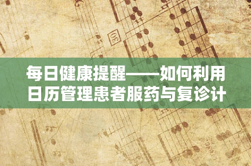每日健康提醒——如何利用日历管理患者服药与复诊计划？