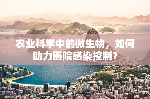 农业科学中的微生物，如何助力医院感染控制？