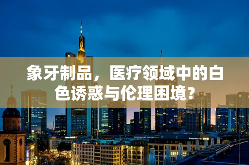 象牙制品，医疗领域中的白色诱惑与伦理困境？