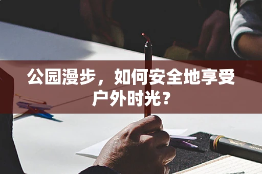 公园漫步，如何安全地享受户外时光？