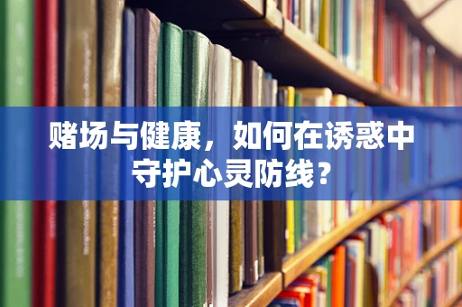 赌场与健康，如何在诱惑中守护心灵防线？