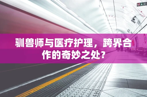 驯兽师与医疗护理，跨界合作的奇妙之处？
