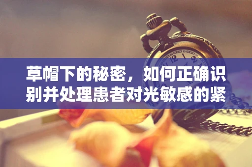 草帽下的秘密，如何正确识别并处理患者对光敏感的紧急情况？