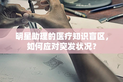 明星助理的医疗知识盲区，如何应对突发状况？