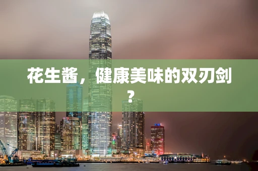 花生酱，健康美味的双刃剑？