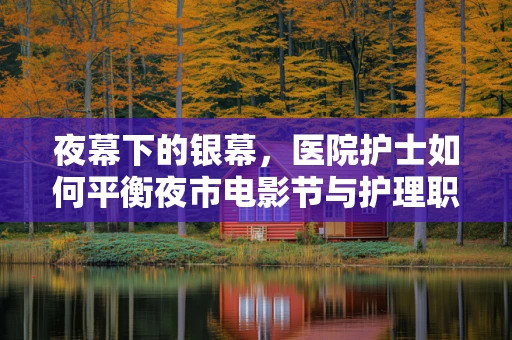 夜幕下的银幕，医院护士如何平衡夜市电影节与护理职责？