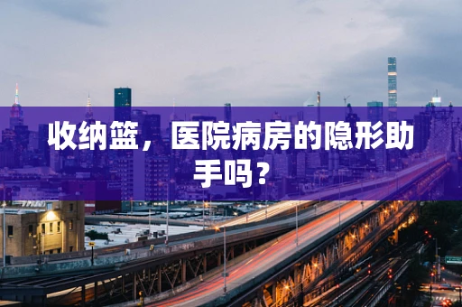 收纳篮，医院病房的隐形助手吗？