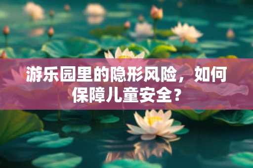 游乐园里的隐形风险，如何保障儿童安全？