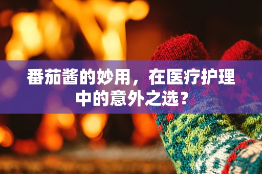 番茄酱的妙用，在医疗护理中的意外之选？