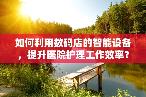 如何利用数码店的智能设备，提升医院护理工作效率？