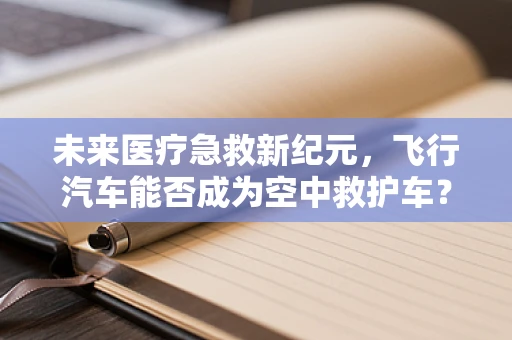 未来医疗急救新纪元，飞行汽车能否成为空中救护车？