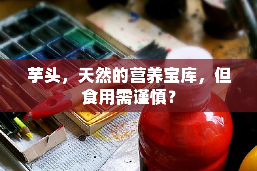 芋头，天然的营养宝库，但食用需谨慎？