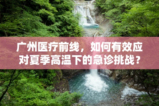 广州医疗前线，如何有效应对夏季高温下的急诊挑战？