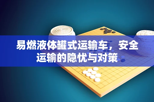 易燃液体罐式运输车，安全运输的隐忧与对策