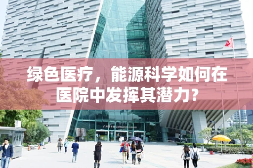 绿色医疗，能源科学如何在医院中发挥其潜力？