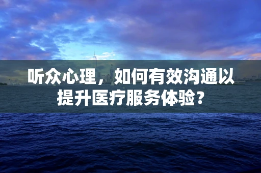 听众心理，如何有效沟通以提升医疗服务体验？