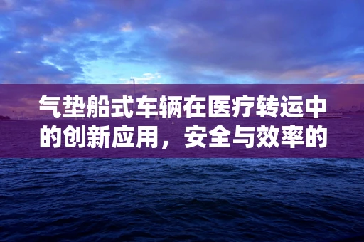 气垫船式车辆在医疗转运中的创新应用，安全与效率的双重考量？