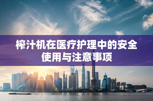 榨汁机在医疗护理中的安全使用与注意事项