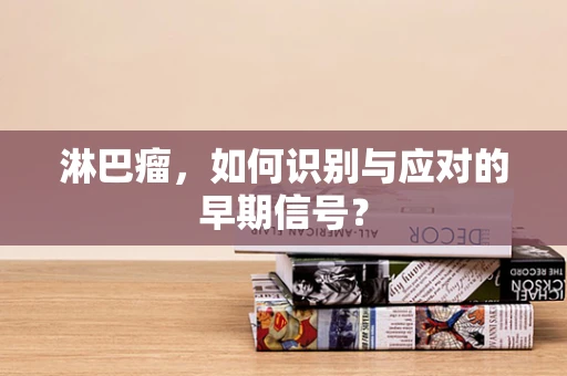 淋巴瘤，如何识别与应对的早期信号？