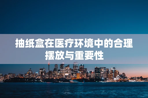 抽纸盒在医疗环境中的合理摆放与重要性