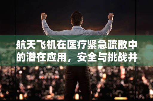 航天飞机在医疗紧急疏散中的潜在应用，安全与挑战并存