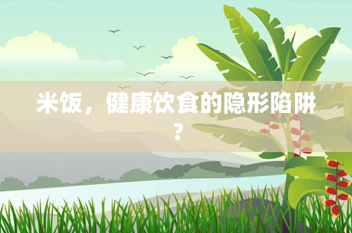 米饭，健康饮食的隐形陷阱？