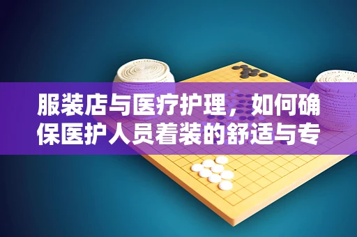 服装店与医疗护理，如何确保医护人员着装的舒适与专业？