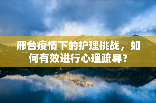 邢台疫情下的护理挑战，如何有效进行心理疏导？
