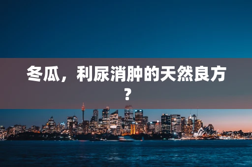 冬瓜，利尿消肿的天然良方？