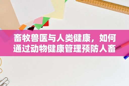 畜牧兽医与人类健康，如何通过动物健康管理预防人畜共患病？