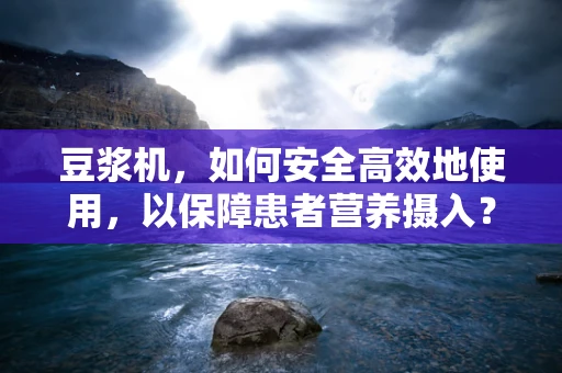 豆浆机，如何安全高效地使用，以保障患者营养摄入？