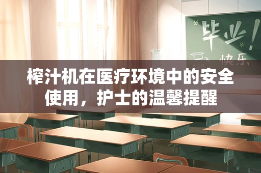 榨汁机在医疗环境中的安全使用，护士的温馨提醒