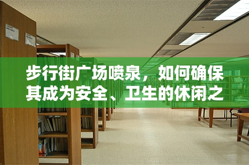 步行街广场喷泉，如何确保其成为安全、卫生的休闲之地？