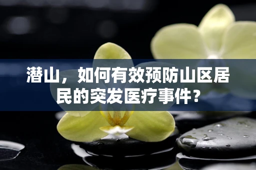 潜山，如何有效预防山区居民的突发医疗事件？